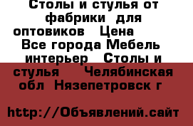 Столы и стулья от фабрики, для оптовиков › Цена ­ 180 - Все города Мебель, интерьер » Столы и стулья   . Челябинская обл.,Нязепетровск г.